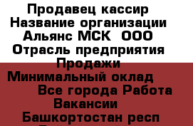 Продавец-кассир › Название организации ­ Альянс-МСК, ООО › Отрасль предприятия ­ Продажи › Минимальный оклад ­ 35 000 - Все города Работа » Вакансии   . Башкортостан респ.,Баймакский р-н